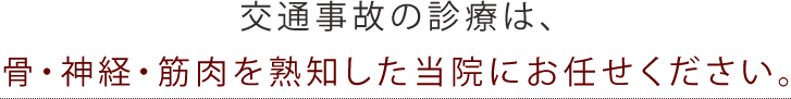 交通事故の診療は、骨・神経・筋肉を熟知した当院にお任せください。