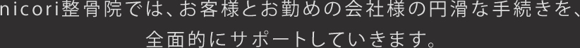 nicori整骨院では、お客様とお勤めの会社様の円滑な手続きを、全面的にサポートしていきます。