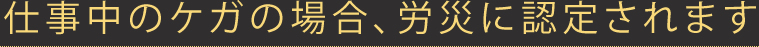 仕事中のケガの場合、労災に認定されます