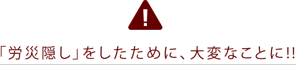 労災隠しをしたために、大変なことに