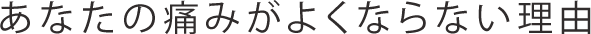 あなたの痛みがよくならない理由