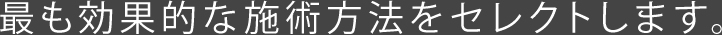 最も効果的な施術方法をセレクトします